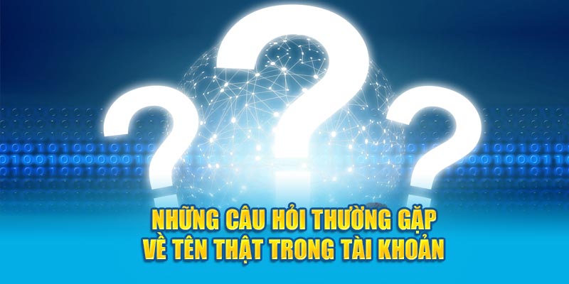 Những câu hỏi thường gặp về tên thật trong tài khoản